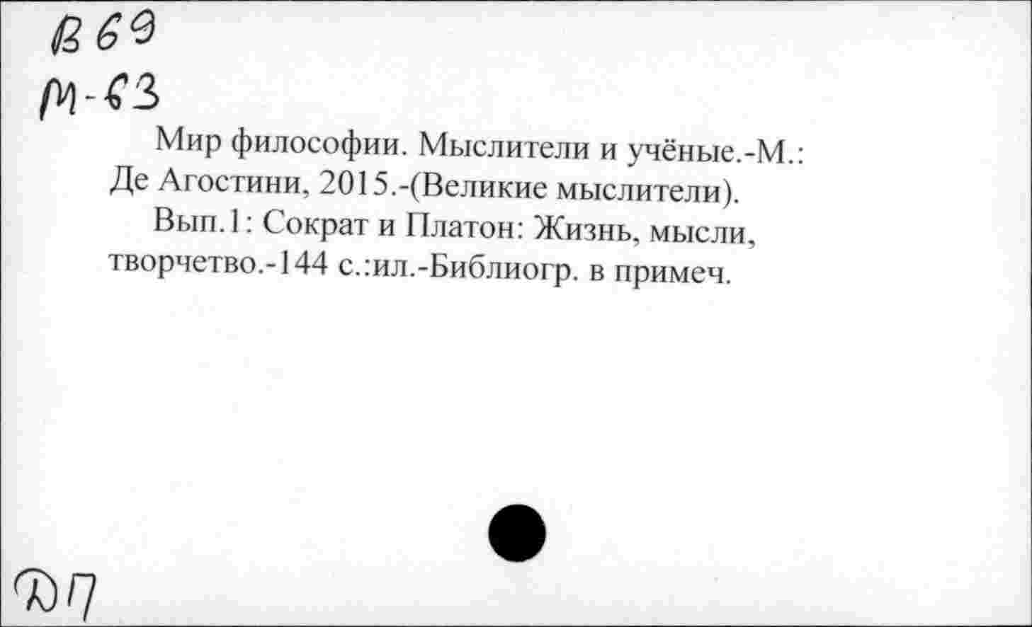 ﻿Мир философии. Мыслители и учёные.-М.: Де Агостини. 2015.-(Великие мыслители).
Вып.1: Сократ и Платон: Жизнь, мысли, творчетво.-144 с.:ил.-Библиогр. в примем.